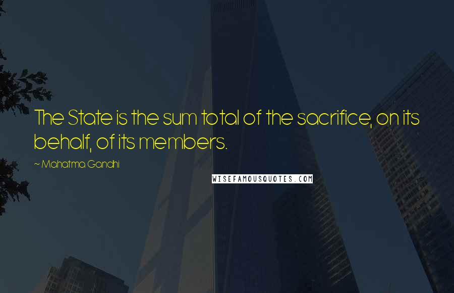 Mahatma Gandhi Quotes: The State is the sum total of the sacrifice, on its behalf, of its members.