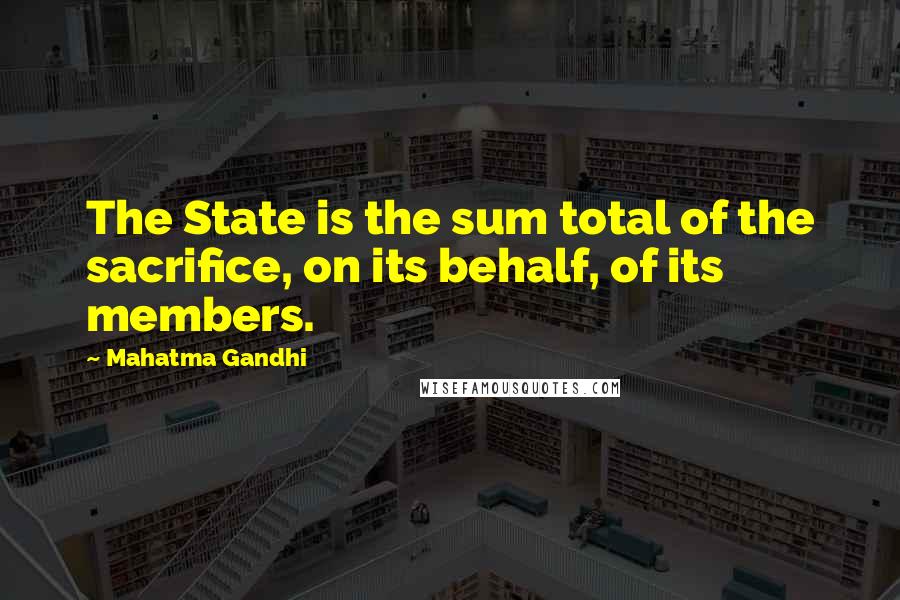 Mahatma Gandhi Quotes: The State is the sum total of the sacrifice, on its behalf, of its members.