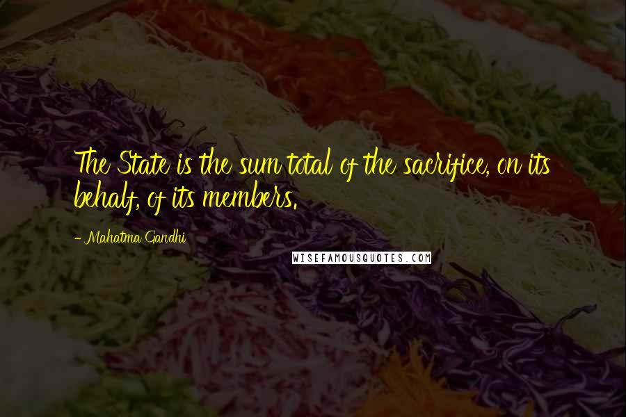 Mahatma Gandhi Quotes: The State is the sum total of the sacrifice, on its behalf, of its members.