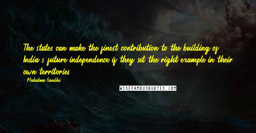 Mahatma Gandhi Quotes: The states can make the finest contribution to the building of India's future independence if they set the right example in their own territories.