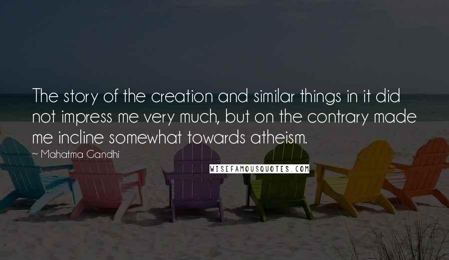 Mahatma Gandhi Quotes: The story of the creation and similar things in it did not impress me very much, but on the contrary made me incline somewhat towards atheism.