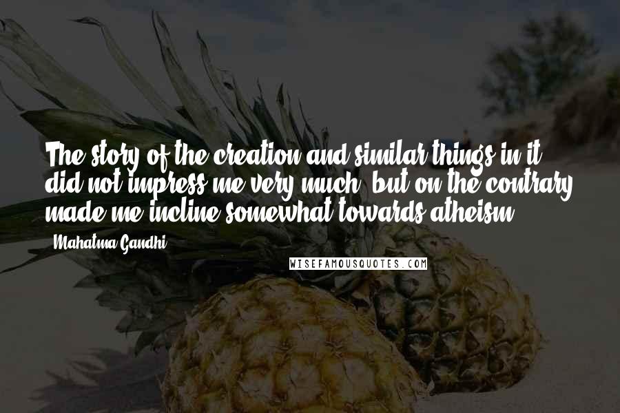 Mahatma Gandhi Quotes: The story of the creation and similar things in it did not impress me very much, but on the contrary made me incline somewhat towards atheism.