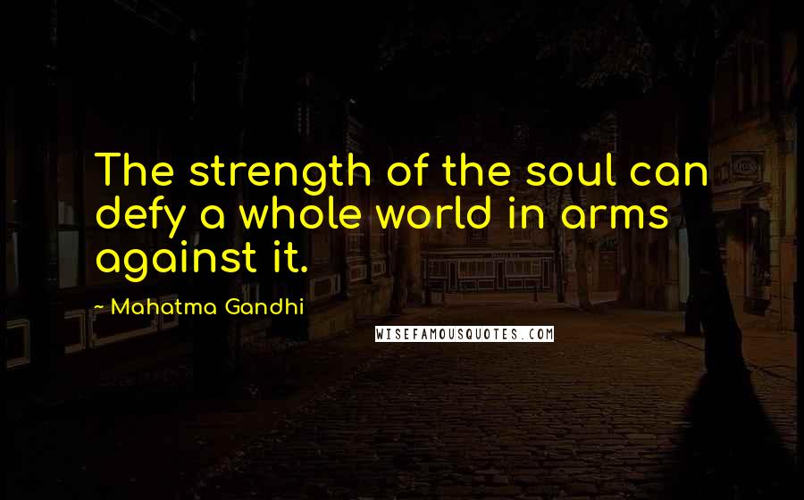 Mahatma Gandhi Quotes: The strength of the soul can defy a whole world in arms against it.