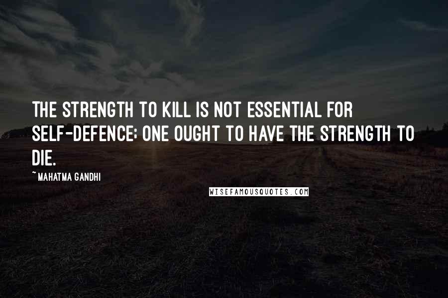 Mahatma Gandhi Quotes: The strength to kill is not essential for self-defence; one ought to have the strength to die.
