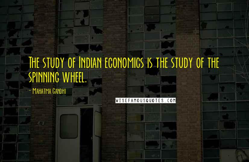 Mahatma Gandhi Quotes: The study of Indian economics is the study of the spinning wheel.