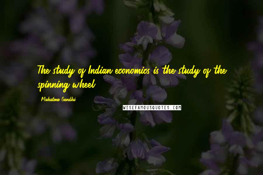 Mahatma Gandhi Quotes: The study of Indian economics is the study of the spinning wheel.