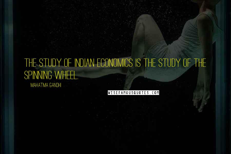 Mahatma Gandhi Quotes: The study of Indian economics is the study of the spinning wheel.