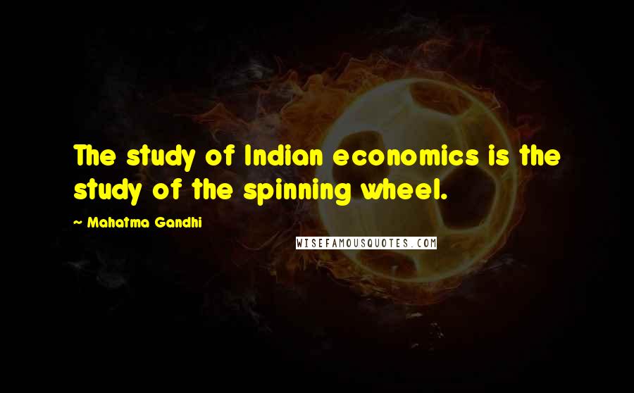 Mahatma Gandhi Quotes: The study of Indian economics is the study of the spinning wheel.