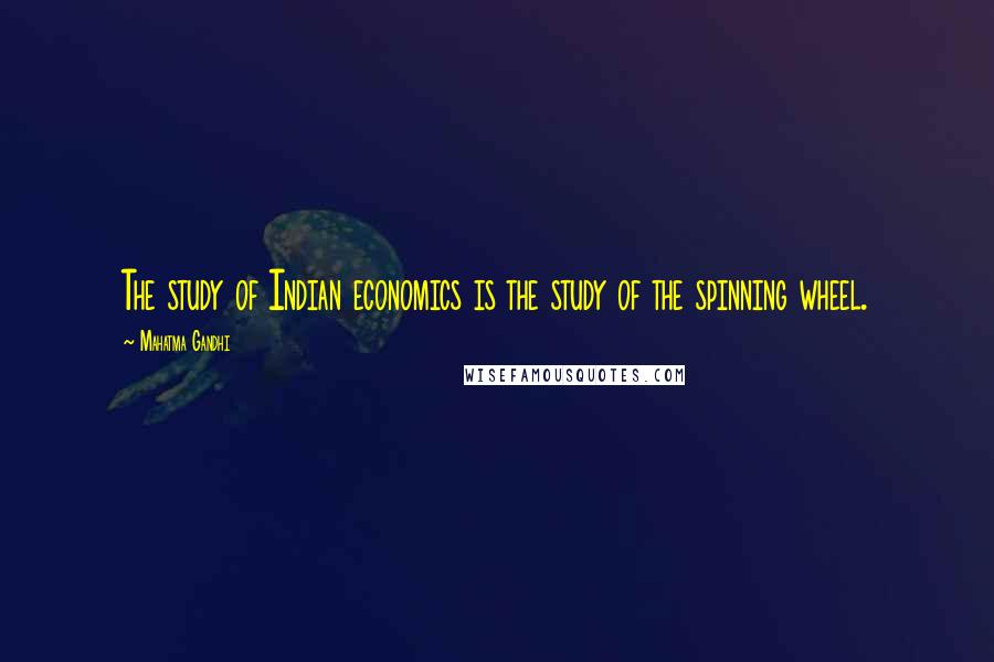 Mahatma Gandhi Quotes: The study of Indian economics is the study of the spinning wheel.