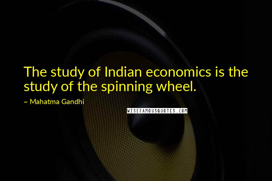 Mahatma Gandhi Quotes: The study of Indian economics is the study of the spinning wheel.