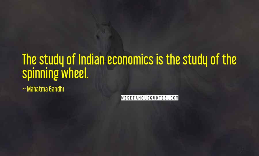 Mahatma Gandhi Quotes: The study of Indian economics is the study of the spinning wheel.