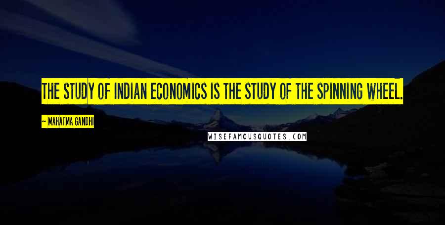 Mahatma Gandhi Quotes: The study of Indian economics is the study of the spinning wheel.