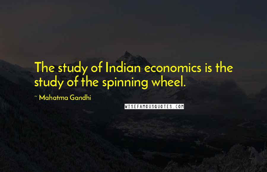 Mahatma Gandhi Quotes: The study of Indian economics is the study of the spinning wheel.