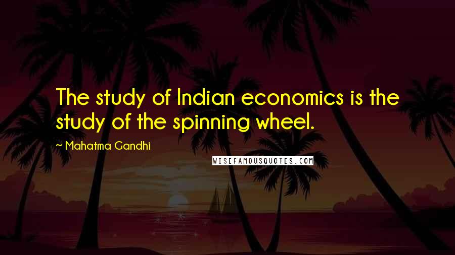 Mahatma Gandhi Quotes: The study of Indian economics is the study of the spinning wheel.