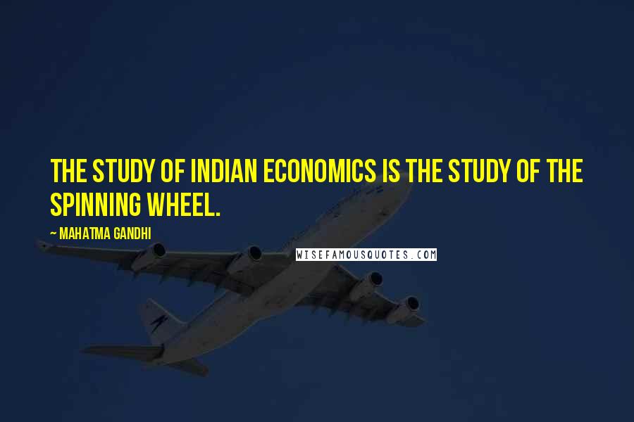 Mahatma Gandhi Quotes: The study of Indian economics is the study of the spinning wheel.