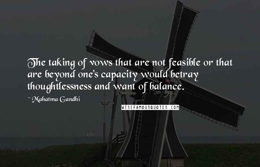 Mahatma Gandhi Quotes: The taking of vows that are not feasible or that are beyond one's capacity would betray thoughtlessness and want of balance.
