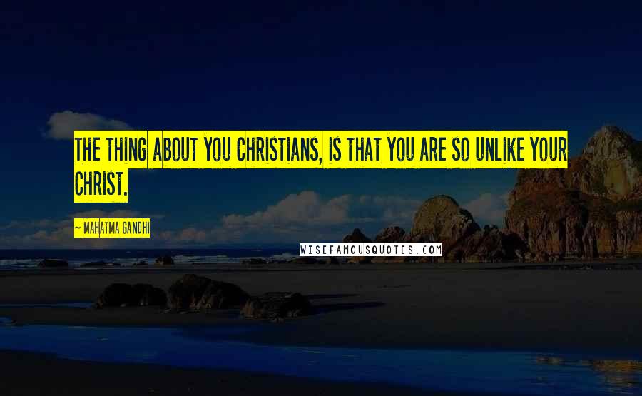 Mahatma Gandhi Quotes: The thing about you Christians, is that you are so unlike your Christ.