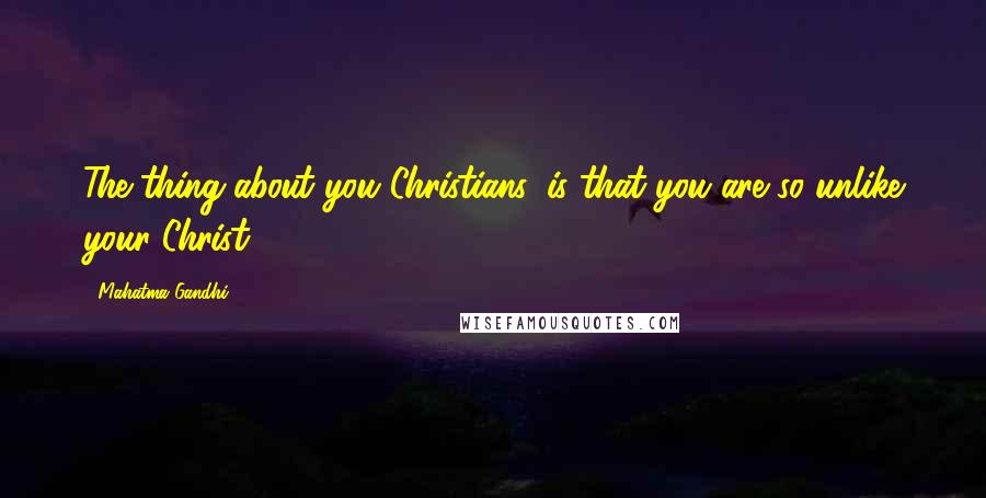 Mahatma Gandhi Quotes: The thing about you Christians, is that you are so unlike your Christ.