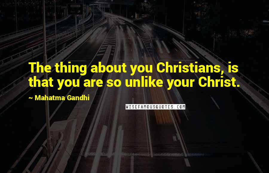 Mahatma Gandhi Quotes: The thing about you Christians, is that you are so unlike your Christ.