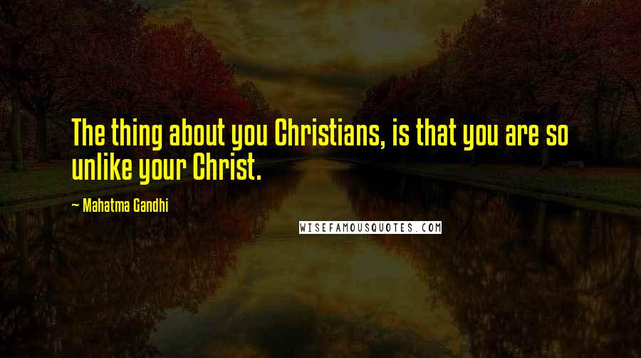 Mahatma Gandhi Quotes: The thing about you Christians, is that you are so unlike your Christ.