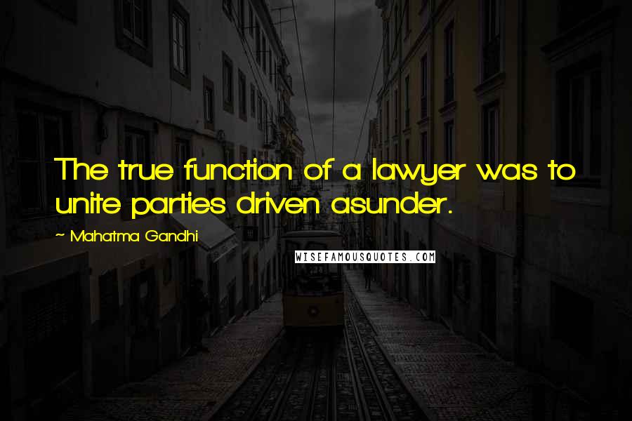 Mahatma Gandhi Quotes: The true function of a lawyer was to unite parties driven asunder.