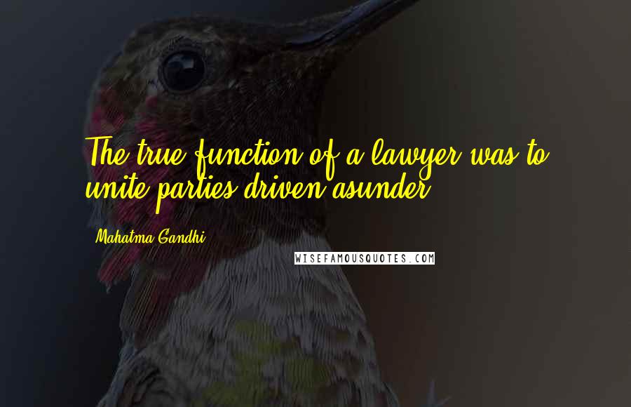 Mahatma Gandhi Quotes: The true function of a lawyer was to unite parties driven asunder.