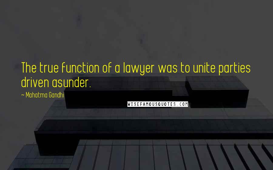 Mahatma Gandhi Quotes: The true function of a lawyer was to unite parties driven asunder.