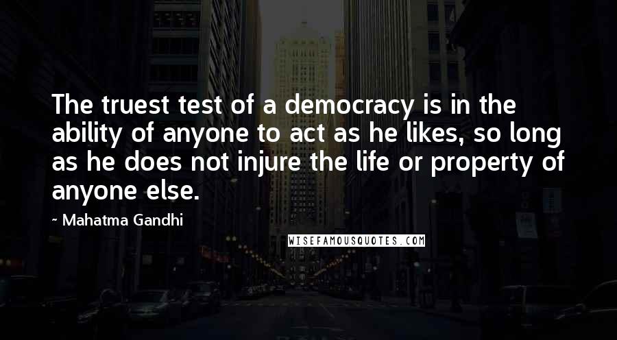 Mahatma Gandhi Quotes: The truest test of a democracy is in the ability of anyone to act as he likes, so long as he does not injure the life or property of anyone else.