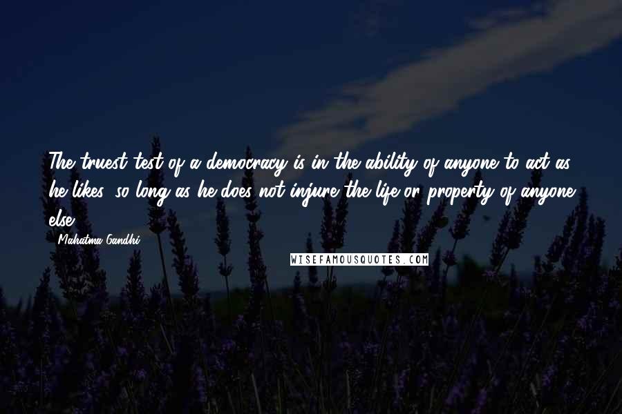 Mahatma Gandhi Quotes: The truest test of a democracy is in the ability of anyone to act as he likes, so long as he does not injure the life or property of anyone else.