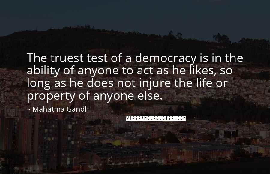 Mahatma Gandhi Quotes: The truest test of a democracy is in the ability of anyone to act as he likes, so long as he does not injure the life or property of anyone else.