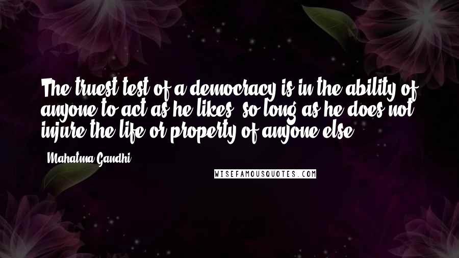 Mahatma Gandhi Quotes: The truest test of a democracy is in the ability of anyone to act as he likes, so long as he does not injure the life or property of anyone else.