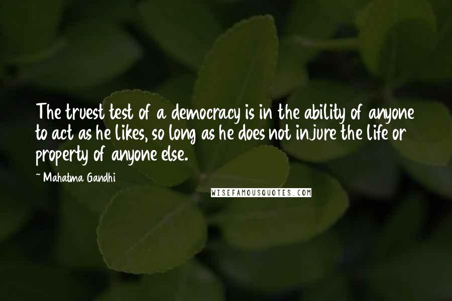 Mahatma Gandhi Quotes: The truest test of a democracy is in the ability of anyone to act as he likes, so long as he does not injure the life or property of anyone else.