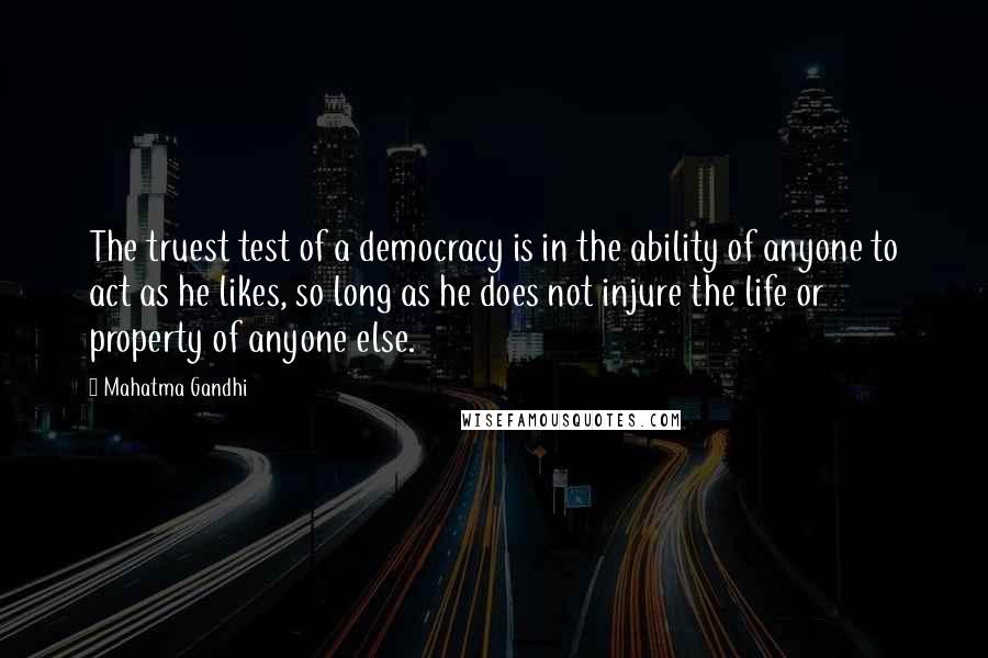 Mahatma Gandhi Quotes: The truest test of a democracy is in the ability of anyone to act as he likes, so long as he does not injure the life or property of anyone else.