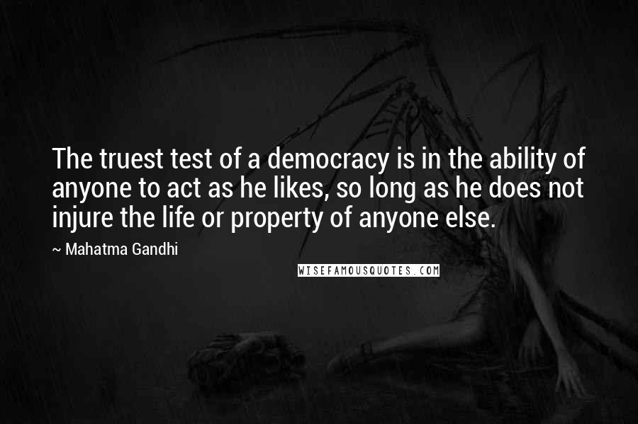 Mahatma Gandhi Quotes: The truest test of a democracy is in the ability of anyone to act as he likes, so long as he does not injure the life or property of anyone else.