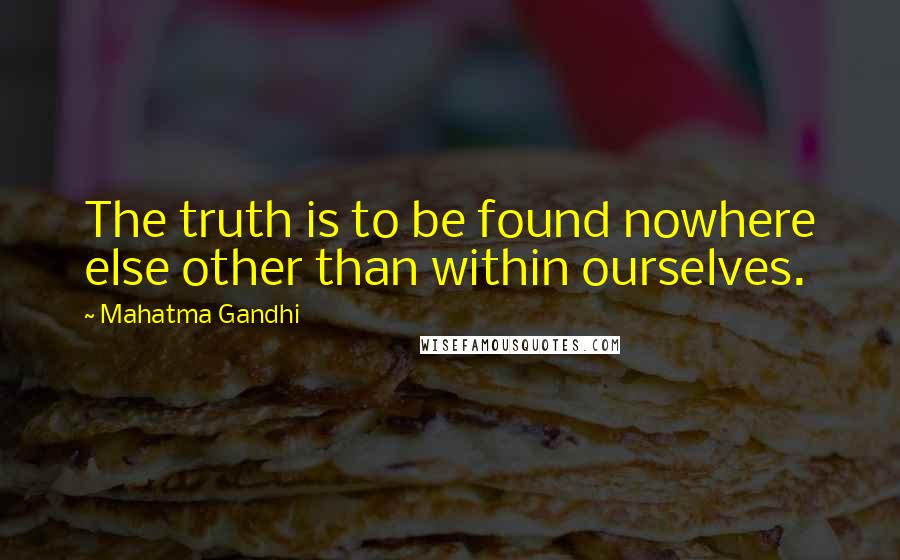 Mahatma Gandhi Quotes: The truth is to be found nowhere else other than within ourselves.