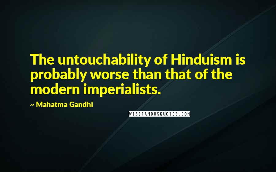 Mahatma Gandhi Quotes: The untouchability of Hinduism is probably worse than that of the modern imperialists.