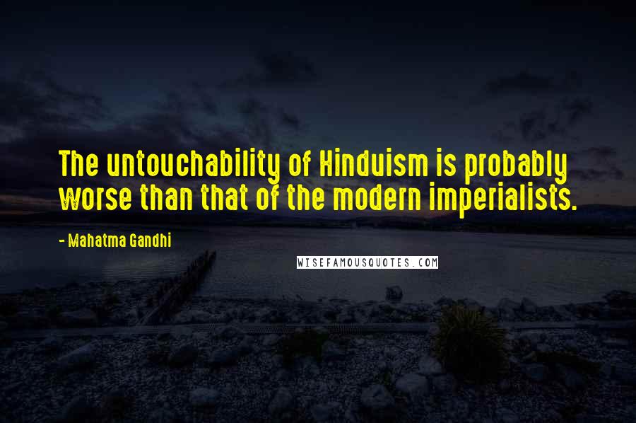 Mahatma Gandhi Quotes: The untouchability of Hinduism is probably worse than that of the modern imperialists.