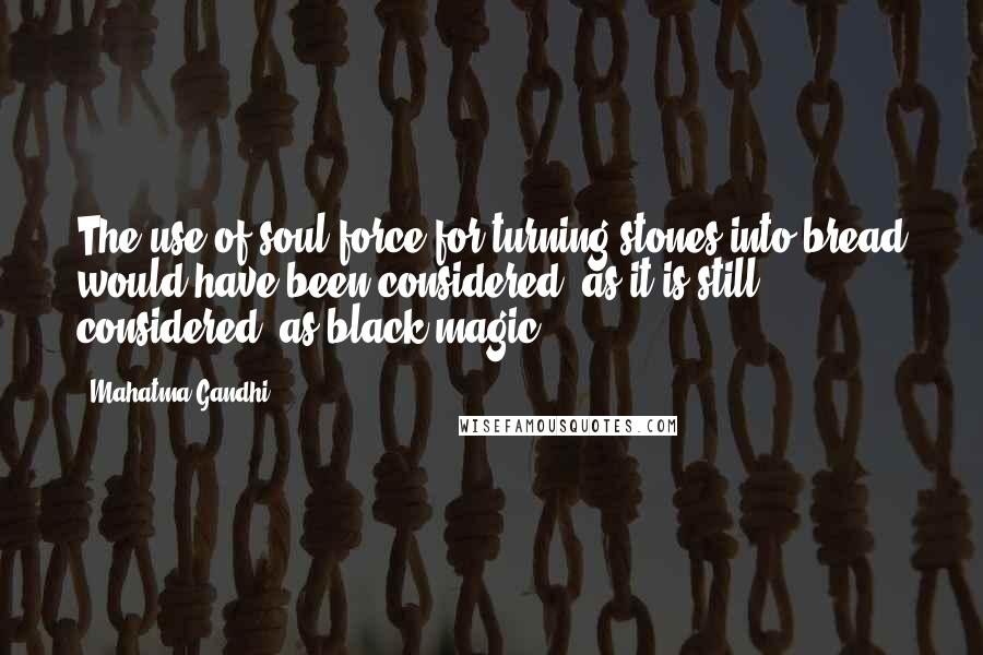 Mahatma Gandhi Quotes: The use of soul-force for turning stones into bread would have been considered, as it is still considered, as black magic.