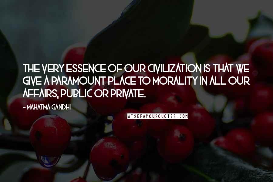 Mahatma Gandhi Quotes: The very essence of our civilization is that we give a paramount place to morality in all our affairs, public or private.
