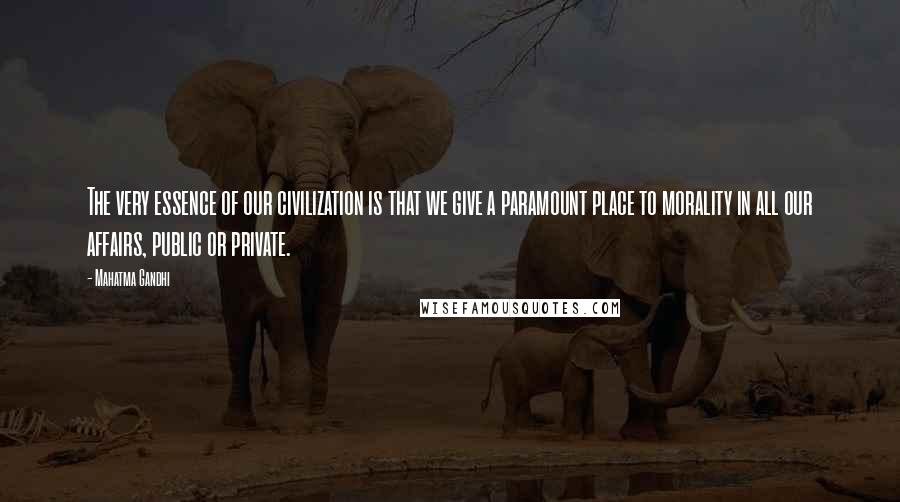 Mahatma Gandhi Quotes: The very essence of our civilization is that we give a paramount place to morality in all our affairs, public or private.