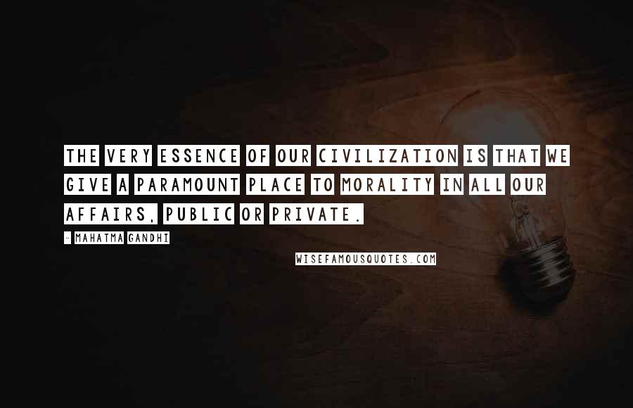 Mahatma Gandhi Quotes: The very essence of our civilization is that we give a paramount place to morality in all our affairs, public or private.