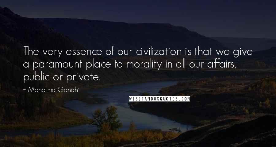 Mahatma Gandhi Quotes: The very essence of our civilization is that we give a paramount place to morality in all our affairs, public or private.