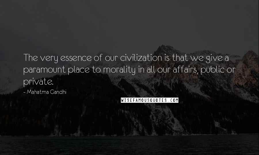 Mahatma Gandhi Quotes: The very essence of our civilization is that we give a paramount place to morality in all our affairs, public or private.