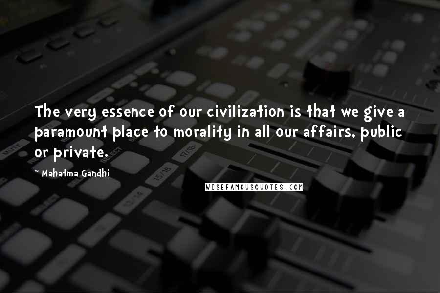 Mahatma Gandhi Quotes: The very essence of our civilization is that we give a paramount place to morality in all our affairs, public or private.
