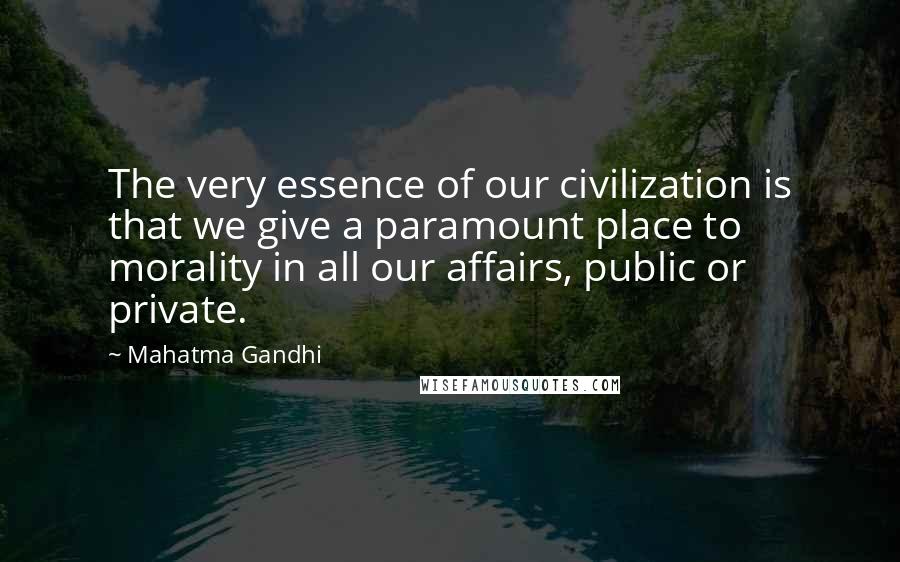 Mahatma Gandhi Quotes: The very essence of our civilization is that we give a paramount place to morality in all our affairs, public or private.