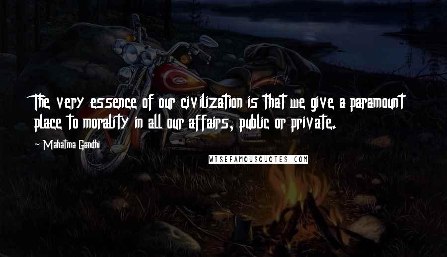 Mahatma Gandhi Quotes: The very essence of our civilization is that we give a paramount place to morality in all our affairs, public or private.