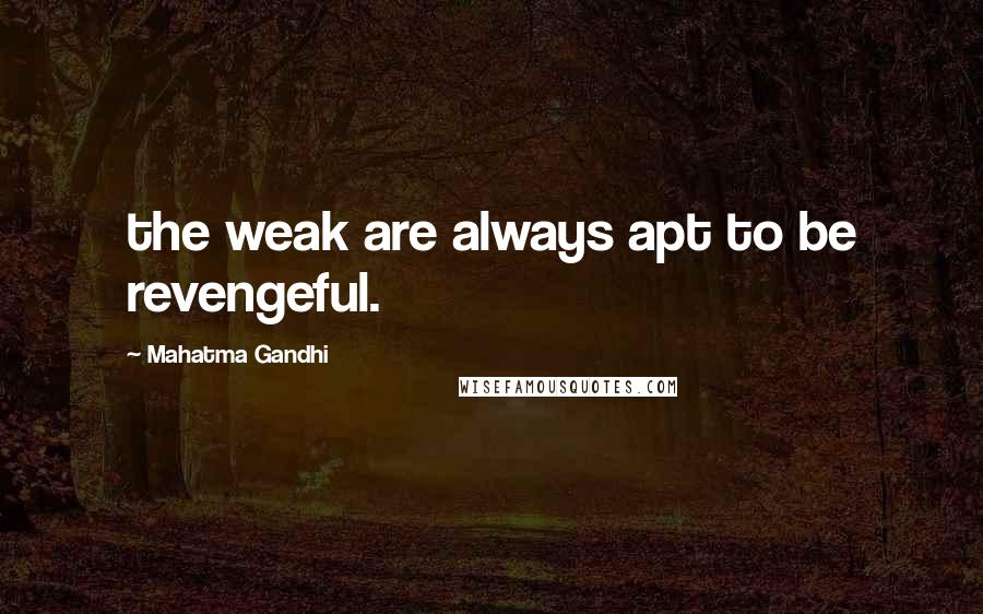 Mahatma Gandhi Quotes: the weak are always apt to be revengeful.