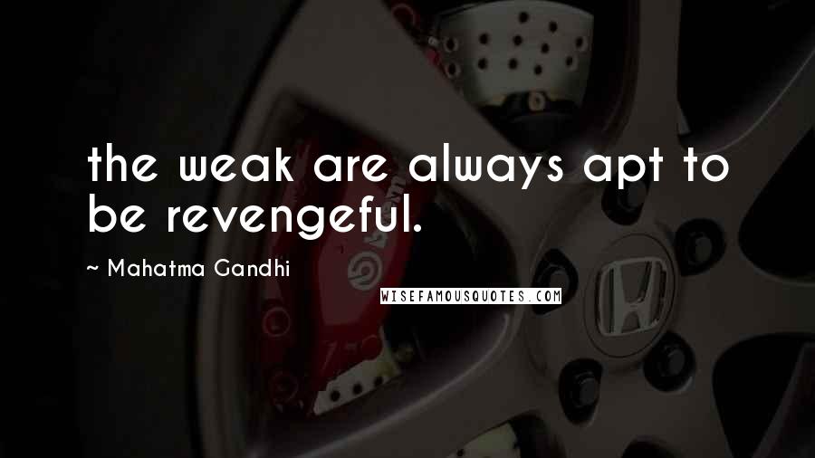 Mahatma Gandhi Quotes: the weak are always apt to be revengeful.