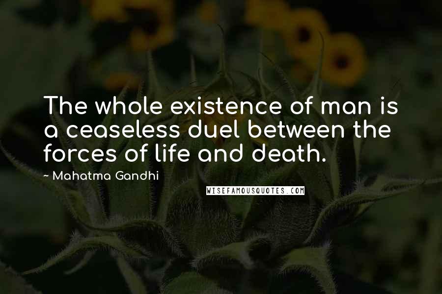 Mahatma Gandhi Quotes: The whole existence of man is a ceaseless duel between the forces of life and death.