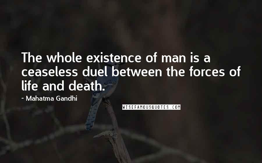 Mahatma Gandhi Quotes: The whole existence of man is a ceaseless duel between the forces of life and death.